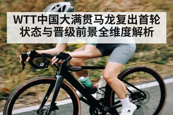 WTT中国大满贯马龙复出首轮状态与晋级前景全维度解析