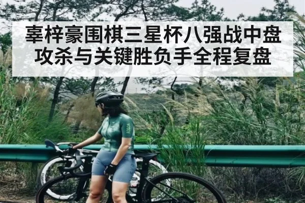 辜梓豪围棋三星杯八强战中盘攻杀与关键胜负手全程复盘