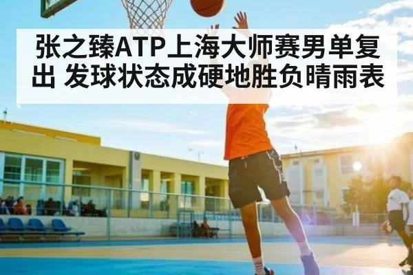 张之臻ATP上海大师赛男单复出 发球状态成硬地胜负晴雨表