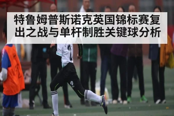 特鲁姆普斯诺克英国锦标赛复出之战与单杆制胜关键球分析