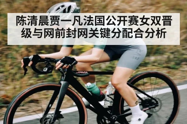 陈清晨贾一凡法国公开赛女双晋级与网前封网关键分配合分析