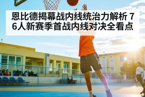 恩比德揭幕战内线统治力解析 76人新赛季首战内线对决全看点