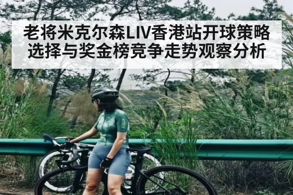 老将米克尔森LIV香港站开球策略选择与奖金榜竞争走势观察分析